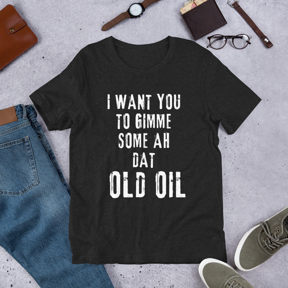 I Want You To Gimme Some Ah Dat Old Oil Unisex T-Shirt