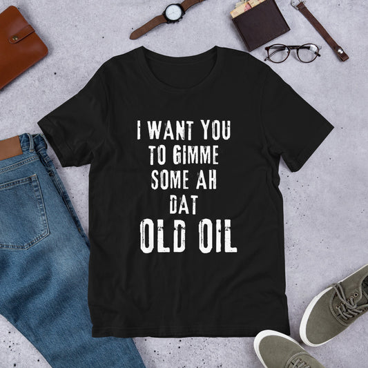 I Want You To Gimme Some Ah Dat Old Oil Unisex T-Shirt